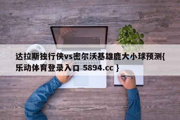 达拉斯独行侠vs密尔沃基雄鹿大小球预测{乐动体育登录入口 5894.cc }