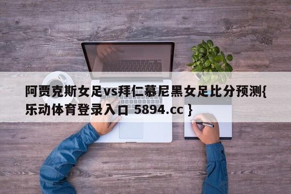 阿贾克斯女足vs拜仁慕尼黑女足比分预测{乐动体育登录入口 5894.cc }