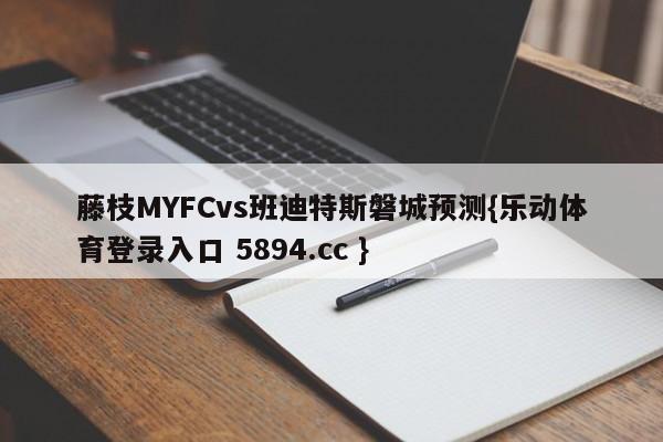 藤枝MYFCvs班迪特斯磐城预测{乐动体育登录入口 5894.cc }