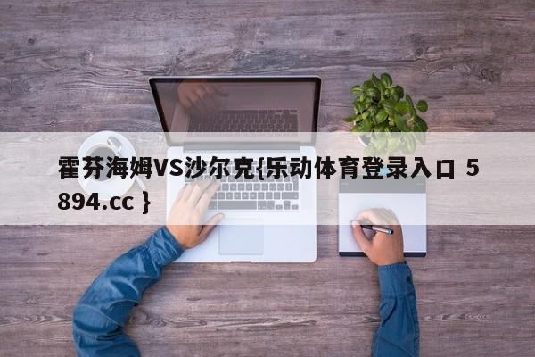 霍芬海姆VS沙尔克{乐动体育登录入口 5894.cc }