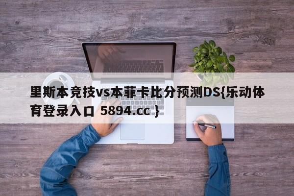 里斯本竞技vs本菲卡比分预测DS{乐动体育登录入口 5894.cc }