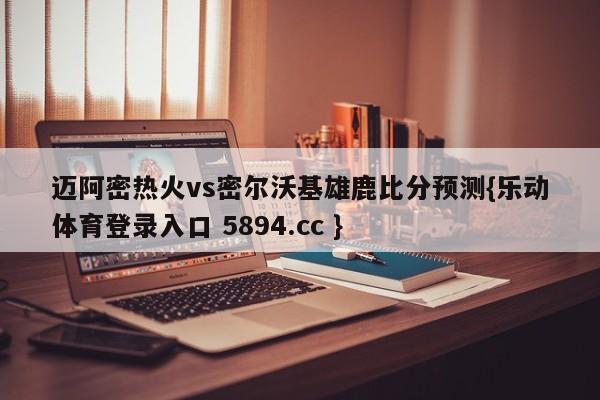 迈阿密热火vs密尔沃基雄鹿比分预测{乐动体育登录入口 5894.cc }