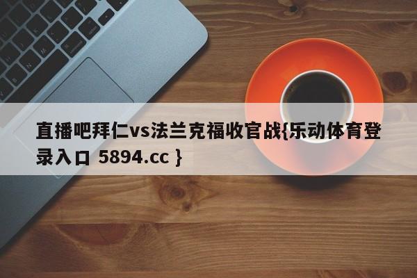 直播吧拜仁vs法兰克福收官战{乐动体育登录入口 5894.cc }