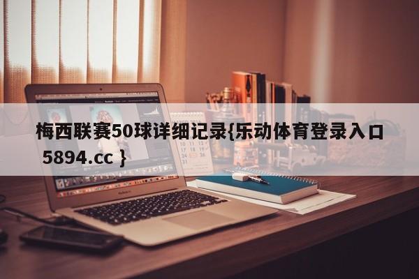 梅西联赛50球详细记录{乐动体育登录入口 5894.cc }