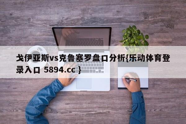 戈伊亚斯vs克鲁塞罗盘口分析{乐动体育登录入口 5894.cc }