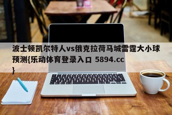 波士顿凯尔特人vs俄克拉荷马城雷霆大小球预测{乐动体育登录入口 5894.cc }