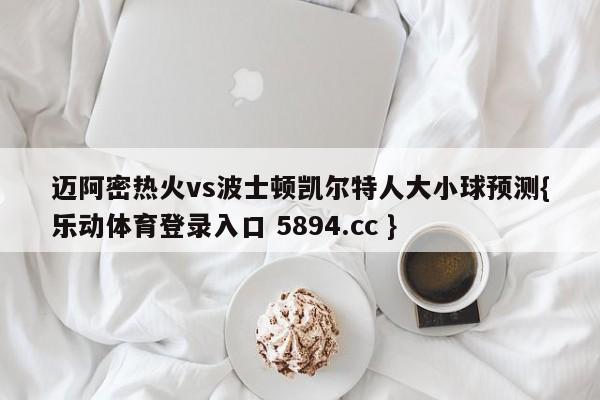 迈阿密热火vs波士顿凯尔特人大小球预测{乐动体育登录入口 5894.cc }