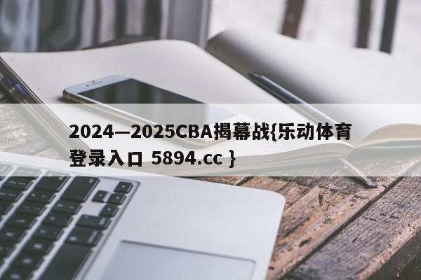 2024—2025CBA揭幕战{乐动体育登录入口 5894.cc }