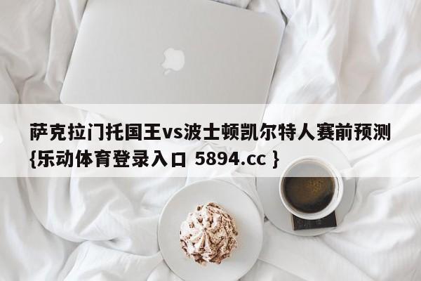 萨克拉门托国王vs波士顿凯尔特人赛前预测{乐动体育登录入口 5894.cc }