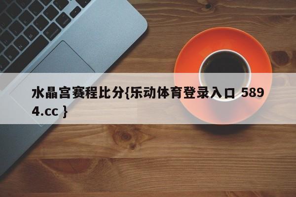 水晶宫赛程比分{乐动体育登录入口 5894.cc }