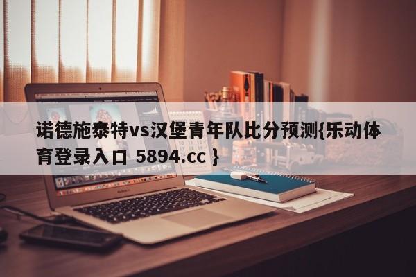 诺德施泰特vs汉堡青年队比分预测{乐动体育登录入口 5894.cc }