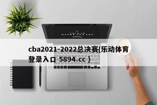 cba2021-2022总决赛{乐动体育登录入口 5894.cc }