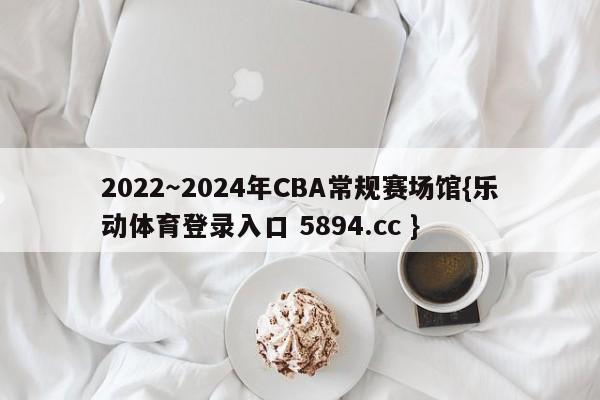 2022～2024年CBA常规赛场馆{乐动体育登录入口 5894.cc }