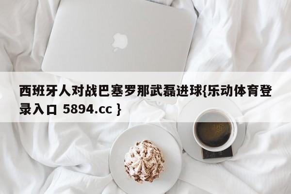 西班牙人对战巴塞罗那武磊进球{乐动体育登录入口 5894.cc }