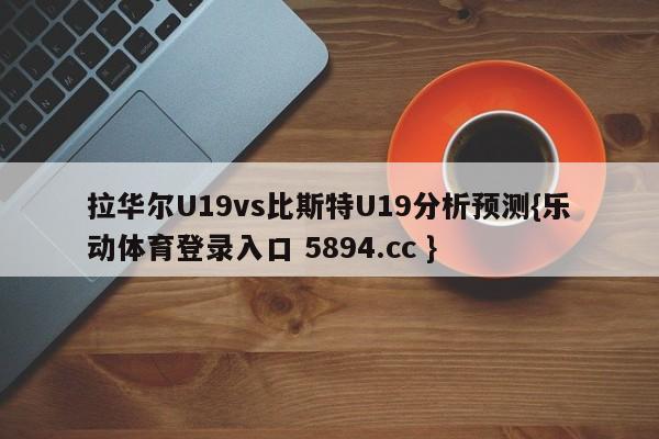 拉华尔U19vs比斯特U19分析预测{乐动体育登录入口 5894.cc }