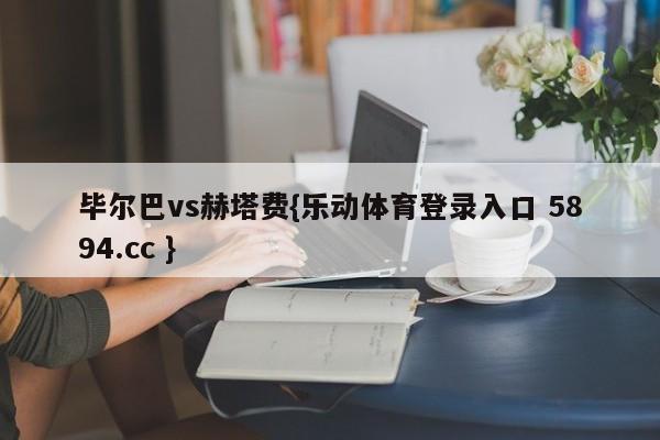 毕尔巴vs赫塔费{乐动体育登录入口 5894.cc }