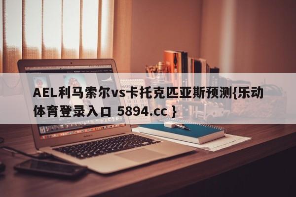 AEL利马索尔vs卡托克匹亚斯预测{乐动体育登录入口 5894.cc }