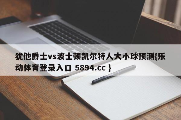 犹他爵士vs波士顿凯尔特人大小球预测{乐动体育登录入口 5894.cc }