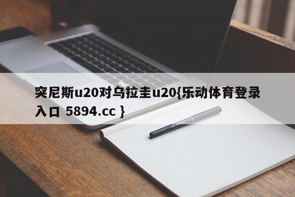 突尼斯u20对乌拉圭u20{乐动体育登录入口 5894.cc }