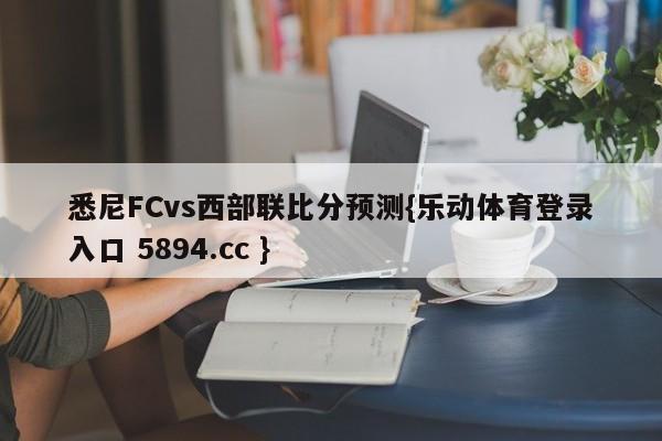 悉尼FCvs西部联比分预测{乐动体育登录入口 5894.cc }