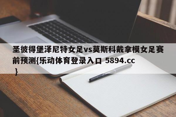 圣彼得堡泽尼特女足vs莫斯科戴拿模女足赛前预测{乐动体育登录入口 5894.cc }