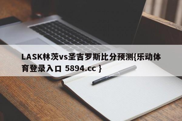 LASK林茨vs圣吉罗斯比分预测{乐动体育登录入口 5894.cc }