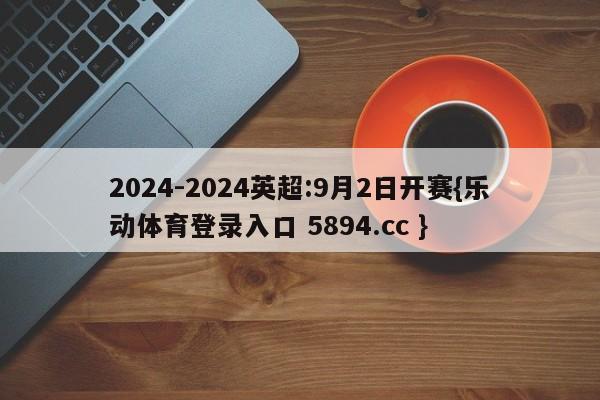 2024-2024英超:9月2日开赛{乐动体育登录入口 5894.cc }