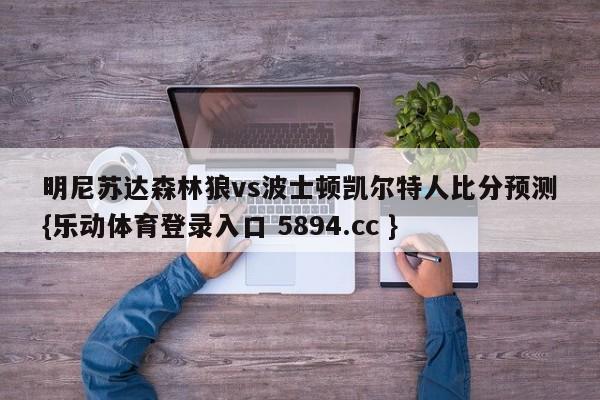 明尼苏达森林狼vs波士顿凯尔特人比分预测{乐动体育登录入口 5894.cc }