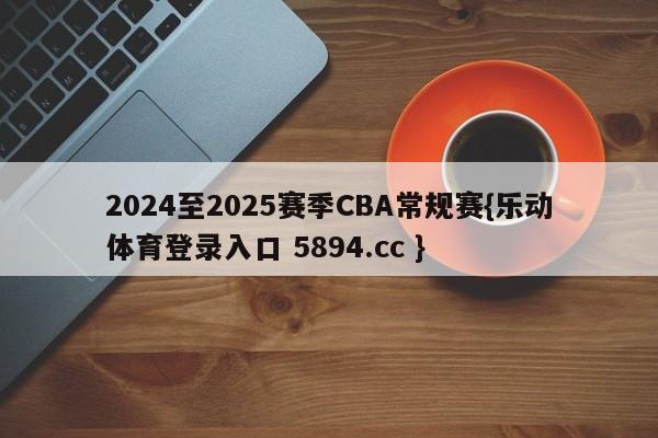 2024至2025赛季CBA常规赛{乐动体育登录入口 5894.cc }