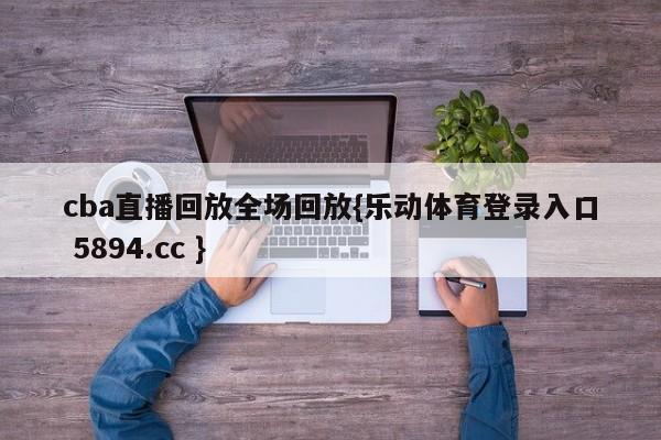 cba直播回放全场回放{乐动体育登录入口 5894.cc }