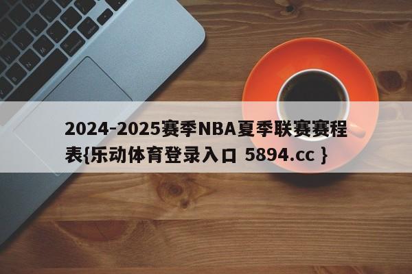 2024-2025赛季NBA夏季联赛赛程表{乐动体育登录入口 5894.cc }