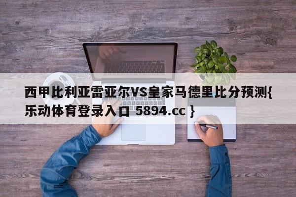 西甲比利亚雷亚尔VS皇家马德里比分预测{乐动体育登录入口 5894.cc }