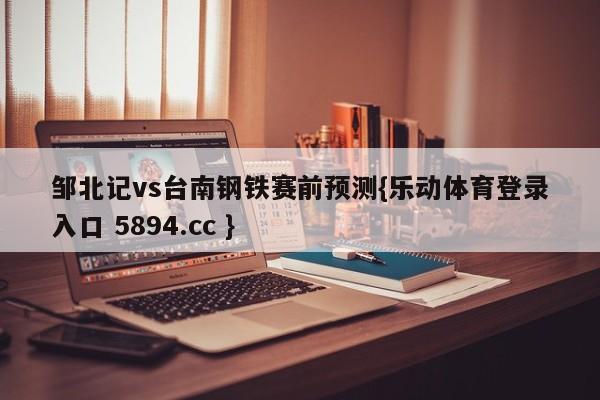 邹北记vs台南钢铁赛前预测{乐动体育登录入口 5894.cc }