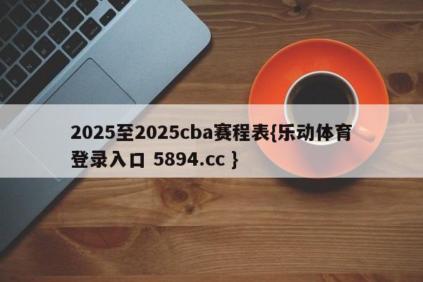 2025至2025cba赛程表{乐动体育登录入口 5894.cc }