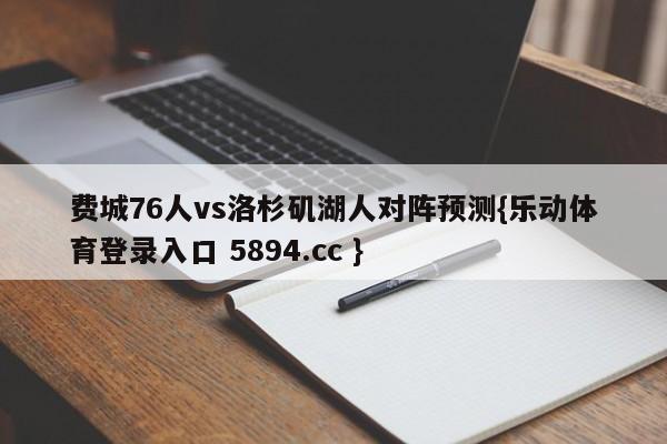 费城76人vs洛杉矶湖人对阵预测{乐动体育登录入口 5894.cc }