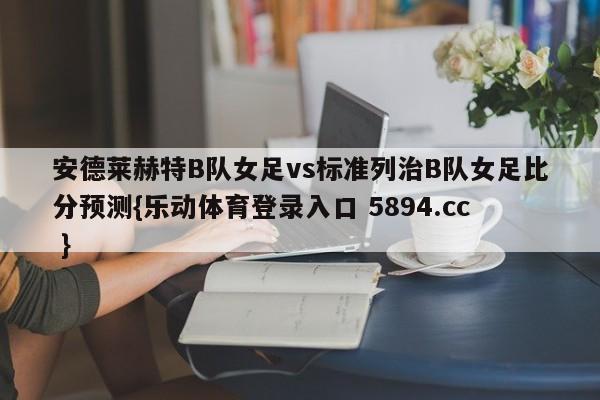 安德莱赫特B队女足vs标准列治B队女足比分预测{乐动体育登录入口 5894.cc }