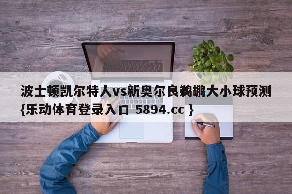 波士顿凯尔特人vs新奥尔良鹈鹕大小球预测{乐动体育登录入口 5894.cc }