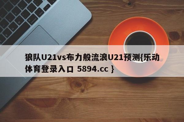 狼队U21vs布力般流浪U21预测{乐动体育登录入口 5894.cc }