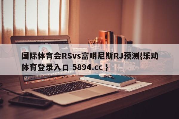 国际体育会RSvs富明尼斯RJ预测{乐动体育登录入口 5894.cc }