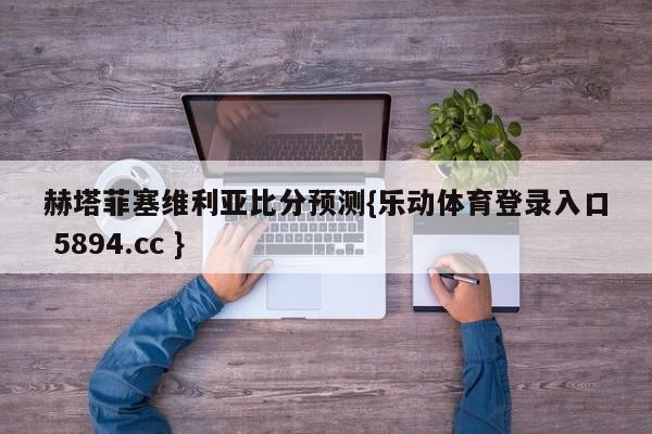 赫塔菲塞维利亚比分预测{乐动体育登录入口 5894.cc }