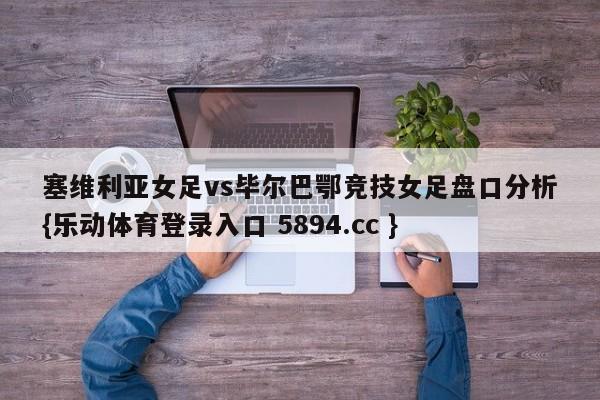 塞维利亚女足vs毕尔巴鄂竞技女足盘口分析{乐动体育登录入口 5894.cc }