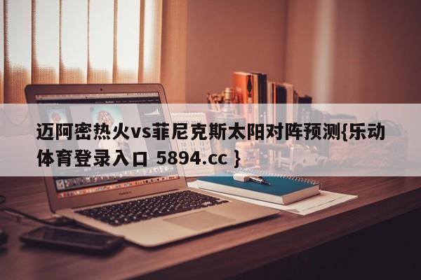 迈阿密热火vs菲尼克斯太阳对阵预测{乐动体育登录入口 5894.cc }