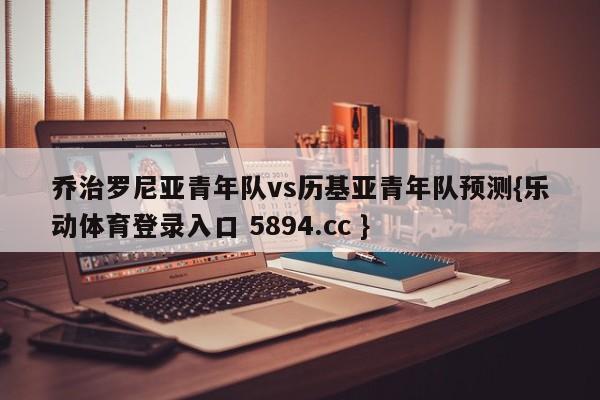 乔治罗尼亚青年队vs历基亚青年队预测{乐动体育登录入口 5894.cc }