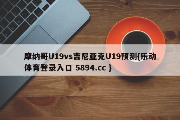 摩纳哥U19vs吉尼亚克U19预测{乐动体育登录入口 5894.cc }