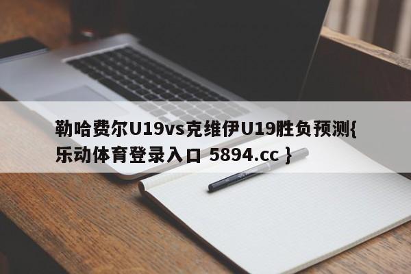 勒哈费尔U19vs克维伊U19胜负预测{乐动体育登录入口 5894.cc }