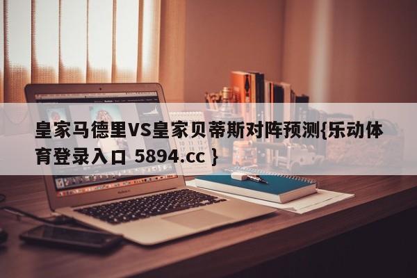 皇家马德里VS皇家贝蒂斯对阵预测{乐动体育登录入口 5894.cc }