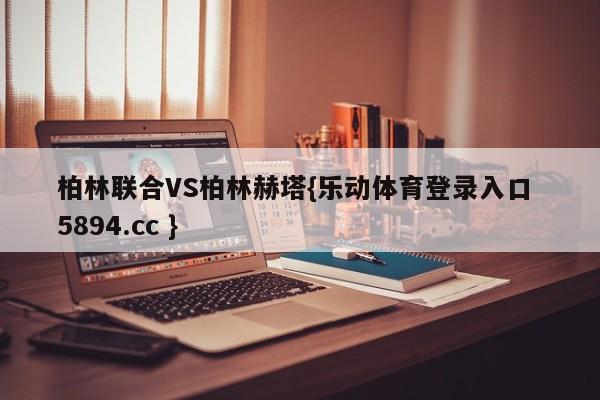 柏林联合VS柏林赫塔{乐动体育登录入口 5894.cc }