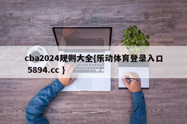 cba2024规则大全{乐动体育登录入口 5894.cc }