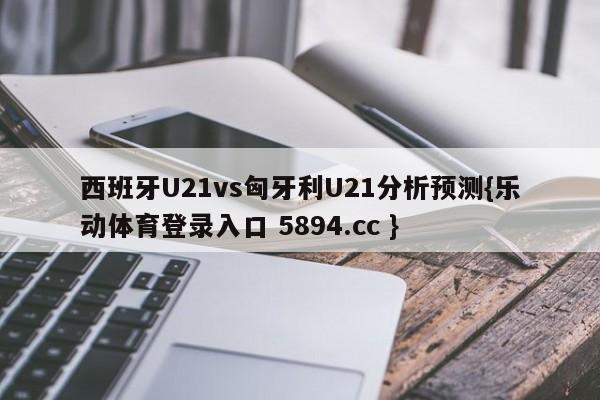 西班牙U21vs匈牙利U21分析预测{乐动体育登录入口 5894.cc }