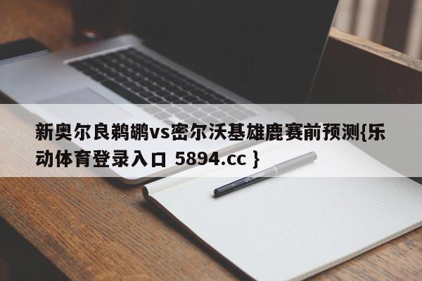 新奥尔良鹈鹕vs密尔沃基雄鹿赛前预测{乐动体育登录入口 5894.cc }